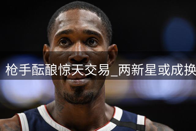 枪手酝酿惊天交易 两新星或成换取锋霸筹码